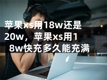 蘋果xs用18w還是20w，蘋果xs用18w快充多久能充滿