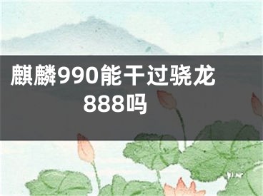 麒麟990能干過(guò)驍龍888嗎