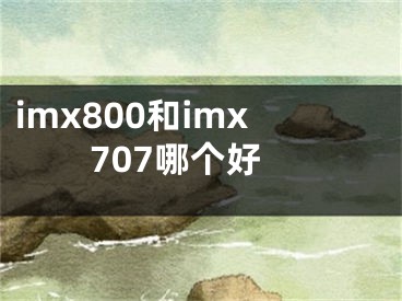 imx800和imx707哪個好