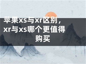 蘋果xs與xr區(qū)別，xr與xs哪個(gè)更值得購(gòu)買