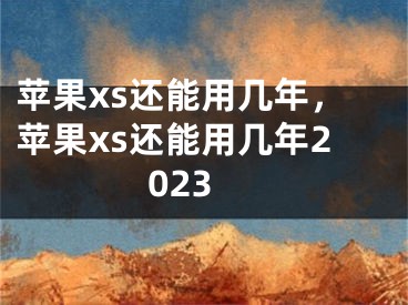 蘋(píng)果xs還能用幾年，蘋(píng)果xs還能用幾年2023