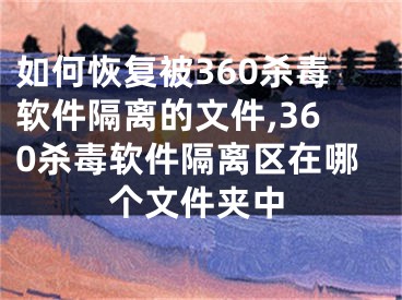 如何恢復(fù)被360殺毒軟件隔離的文件,360殺毒軟件隔離區(qū)在哪個文件夾中