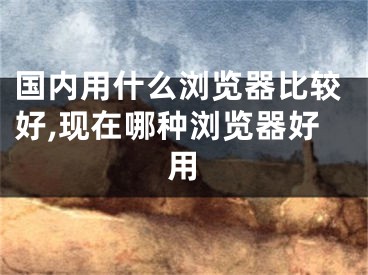 國(guó)內(nèi)用什么瀏覽器比較好,現(xiàn)在哪種瀏覽器好用