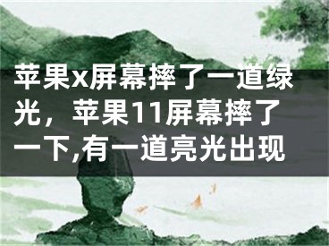 蘋果x屏幕摔了一道綠光，蘋果11屏幕摔了一下,有一道亮光出現(xiàn)