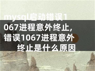 mysql啟動錯誤1067進程意外終止,錯誤1067進程意外終止是什么原因