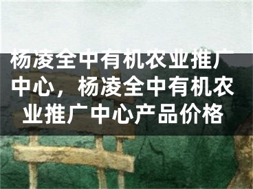 楊凌全中有機農(nóng)業(yè)推廣中心，楊凌全中有機農(nóng)業(yè)推廣中心產(chǎn)品價格