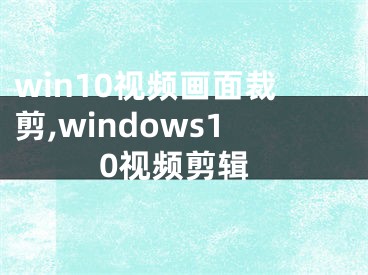 win10視頻畫面裁剪,windows10視頻剪輯