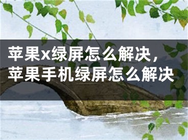 蘋果x綠屏怎么解決，蘋果手機(jī)綠屏怎么解決