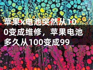 蘋果x電池突然從100變成維修，蘋果電池多久從100變成99