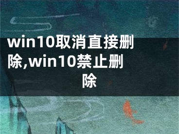 win10取消直接刪除,win10禁止刪除