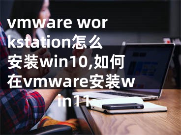 vmware workstation怎么安裝win10,如何在vmware安裝win11