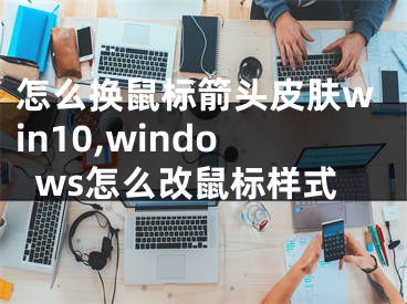 怎么換鼠標(biāo)箭頭皮膚win10,windows怎么改鼠標(biāo)樣式