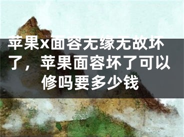 蘋果x面容無緣無故壞了，蘋果面容壞了可以修嗎要多少錢