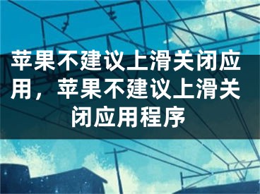 蘋果不建議上滑關(guān)閉應(yīng)用，蘋果不建議上滑關(guān)閉應(yīng)用程序