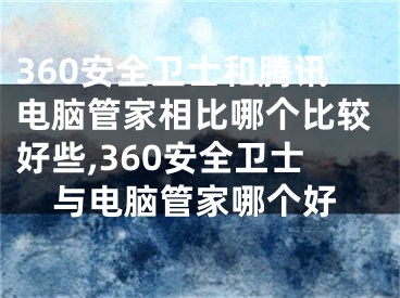 360安全衛(wèi)士和騰訊電腦管家相比哪個比較好些,360安全衛(wèi)士與電腦管家哪個好