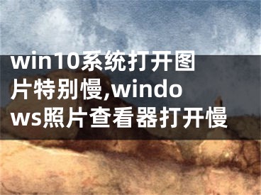 win10系統(tǒng)打開圖片特別慢,windows照片查看器打開慢