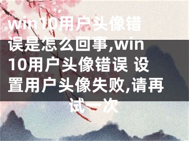 win10用戶頭像錯誤是怎么回事,win10用戶頭像錯誤 設置用戶頭像失敗,請再試一次