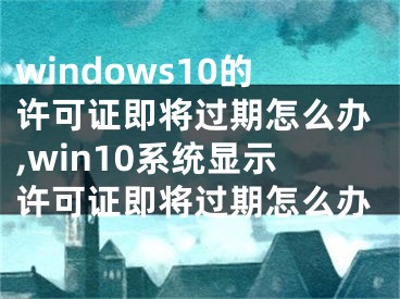 windows10的許可證即將過(guò)期怎么辦,win10系統(tǒng)顯示許可證即將過(guò)期怎么辦