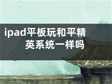 ipad平板玩和平精英系統(tǒng)一樣嗎