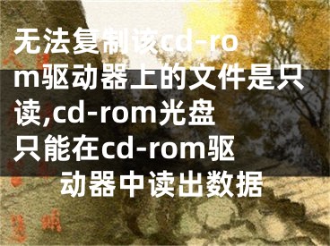 無(wú)法復(fù)制該cd–rom驅(qū)動(dòng)器上的文件是只讀,cd-rom光盤只能在cd-rom驅(qū)動(dòng)器中讀出數(shù)據(jù)