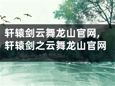 軒轅劍云舞龍山官網(wǎng),軒轅劍之云舞龍山官網(wǎng)