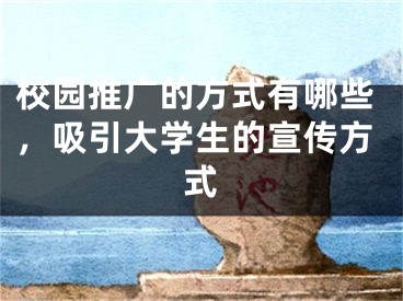 校園推廣的方式有哪些，吸引大學生的宣傳方式