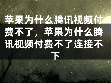 蘋果為什么騰訊視頻付費(fèi)不了，蘋果為什么騰訊視頻付費(fèi)不了連接不下