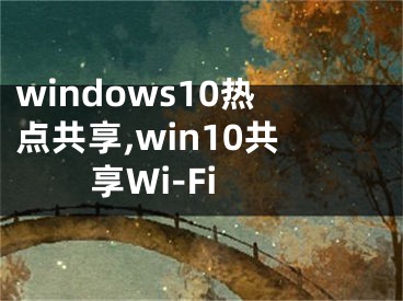 windows10熱點共享,win10共享Wi-Fi