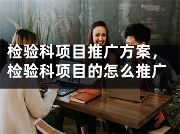 檢驗科項目推廣方案，檢驗科項目的怎么推廣