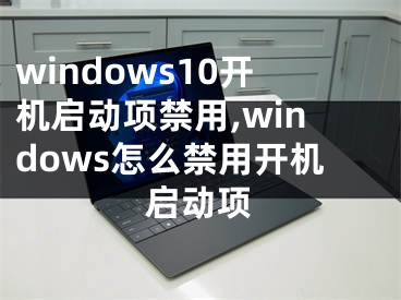 windows10開機(jī)啟動(dòng)項(xiàng)禁用,windows怎么禁用開機(jī)啟動(dòng)項(xiàng)