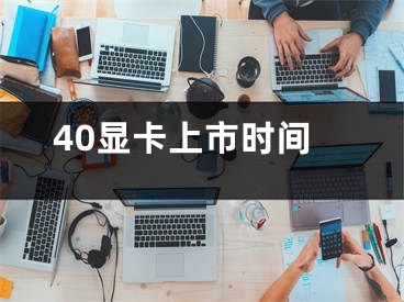 40顯卡上市時間