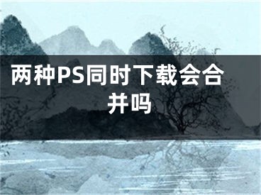 兩種PS同時(shí)下載會(huì)合并嗎