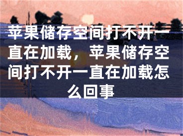 蘋果儲存空間打不開一直在加載，蘋果儲存空間打不開一直在加載怎么回事