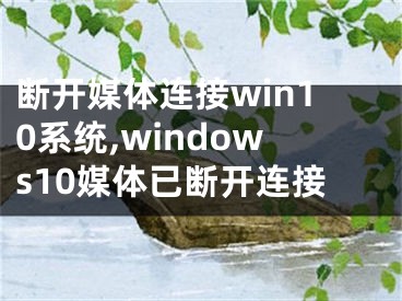 斷開媒體連接win10系統(tǒng),windows10媒體已斷開連接