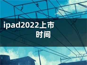 ipad2022上市時(shí)間