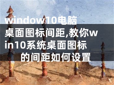 window10電腦桌面圖標(biāo)間距,教你win10系統(tǒng)桌面圖標(biāo)的間距如何設(shè)置