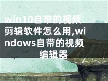 win10自帶的視頻剪輯軟件怎么用,windows自帶的視頻編輯器