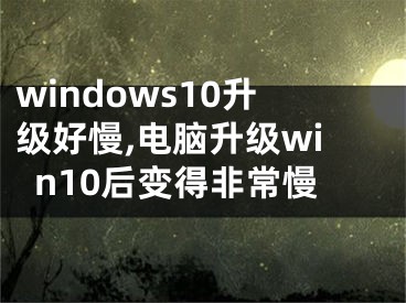 windows10升級好慢,電腦升級win10后變得非常慢