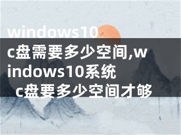 windows10 c盤需要多少空間,windows10系統(tǒng)c盤要多少空間才夠