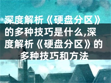 深度解析《硬盤(pán)分區(qū)》的多種技巧是什么,深度解析《硬盤(pán)分區(qū)》的多種技巧和方法