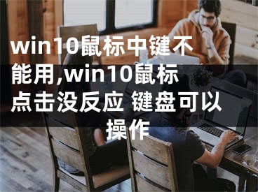 win10鼠標(biāo)中鍵不能用,win10鼠標(biāo)點(diǎn)擊沒(méi)反應(yīng) 鍵盤可以操作