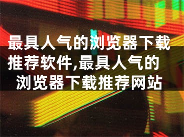 最具人氣的瀏覽器下載推薦軟件,最具人氣的瀏覽器下載推薦網(wǎng)站