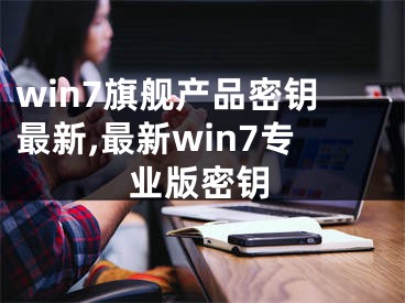 win7旗艦產(chǎn)品密鑰最新,最新win7專業(yè)版密鑰