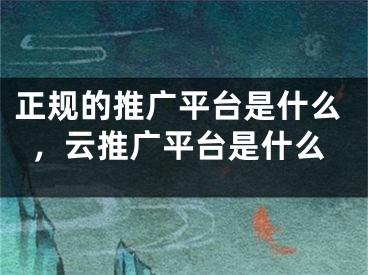 正規(guī)的推廣平臺(tái)是什么，云推廣平臺(tái)是什么