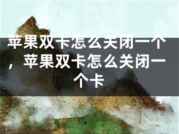 蘋果雙卡怎么關(guān)閉一個，蘋果雙卡怎么關(guān)閉一個卡