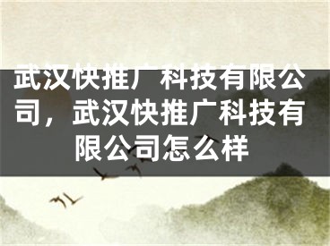 武漢快推廣科技有限公司，武漢快推廣科技有限公司怎么樣