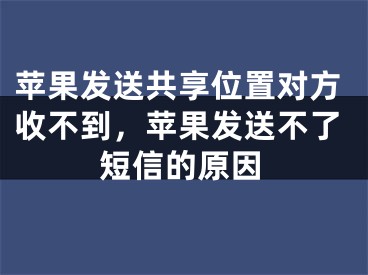 蘋果發(fā)送共享位置對方收不到，蘋果發(fā)送不了短信的原因