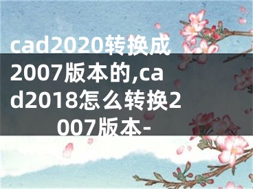 cad2020轉(zhuǎn)換成2007版本的,cad2018怎么轉(zhuǎn)換2007版本-