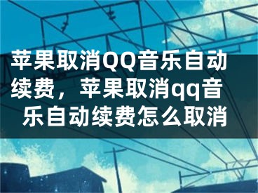 蘋果取消QQ音樂自動續(xù)費，蘋果取消qq音樂自動續(xù)費怎么取消