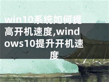 win10系統(tǒng)如何提高開機(jī)速度,windows10提升開機(jī)速度